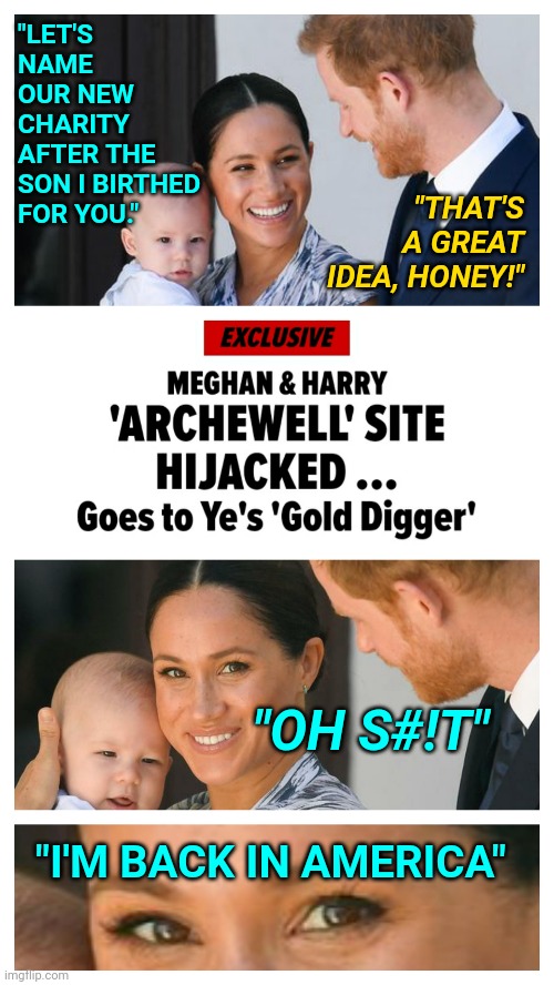 Megan Markle and Prince Harry Foundation Gets Trolled Calling Out a Gold Digger = Welcome to America | "LET'S NAME OUR NEW CHARITY AFTER THE SON I BIRTHED FOR YOU."; "THAT'S A GREAT IDEA, HONEY!"; "OH S#!T"; "I'M BACK IN AMERICA" | image tagged in prince harry,royal family,trolls,god bless america,hollywood | made w/ Imgflip meme maker