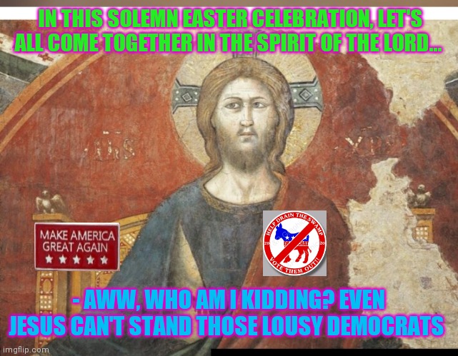 Jesus don't like 'em | IN THIS SOLEMN EASTER CELEBRATION, LET'S ALL COME TOGETHER IN THE SPIRIT OF THE LORD... - AWW, WHO AM I KIDDING? EVEN JESUS CAN'T STAND THOSE LOUSY DEMOCRATS | image tagged in easter,jesus christ,libtards,suck | made w/ Imgflip meme maker