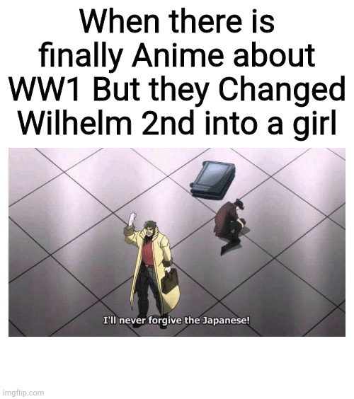 I'll never forgive the Japanese | When there is finally Anime about WW1 But they Changed Wilhelm 2nd into a girl | image tagged in i'll never forgive the japanese | made w/ Imgflip meme maker
