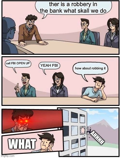 Boardroom Meeting Suggestion | ther is a robbery in the bank what skall we do; call FBI OPEN UP; YEAH FBI; how about robbing it; AHHHH; WHAT | image tagged in memes,boardroom meeting suggestion | made w/ Imgflip meme maker