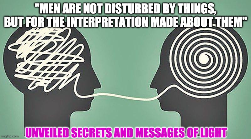 MANS INTERPRETATION | "MEN ARE NOT DISTURBED BY THINGS, BUT FOR THE INTERPRETATION MADE ABOUT THEM''; UNVEILED SECRETS AND MESSAGES OF LIGHT | image tagged in mans interpretation | made w/ Imgflip meme maker