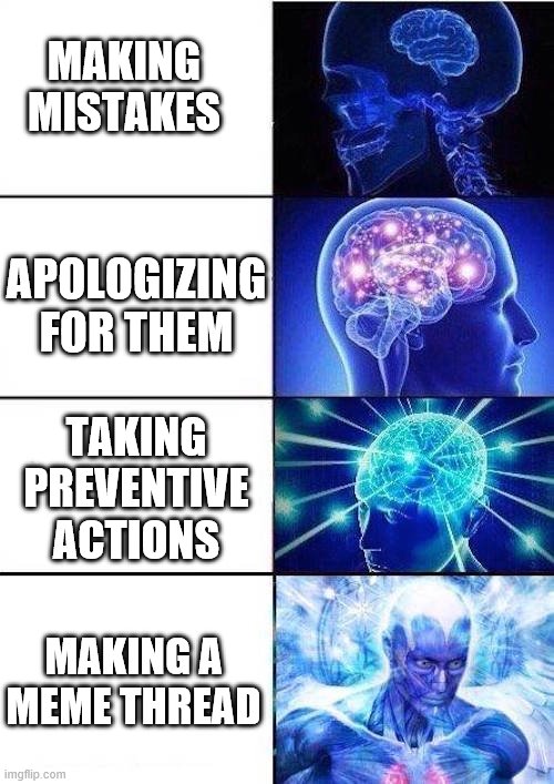 Brain Mind Expanding | MAKING MISTAKES; APOLOGIZING FOR THEM; TAKING PREVENTIVE ACTIONS; MAKING A MEME THREAD | image tagged in brain mind expanding | made w/ Imgflip meme maker