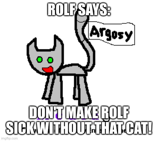 Argosy to Rolf! | ROLF SAYS:; DON'T MAKE ROLF SICK WITHOUT THAT CAT! | image tagged in the argosy media logo 1982-2004,weird,ed edd n eddy rolf,rolf | made w/ Imgflip meme maker
