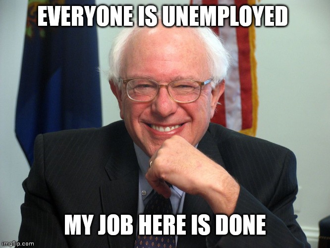 Vote Bernie Sanders | EVERYONE IS UNEMPLOYED; MY JOB HERE IS DONE | image tagged in vote bernie sanders | made w/ Imgflip meme maker