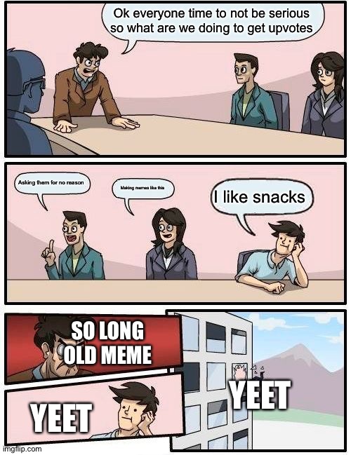 Boardroom Meeting Suggestion Meme | Ok everyone time to not be serious so what are we doing to get upvotes; Asking them for no reason; Making memes like this; I like snacks; SO LONG OLD MEME; YEET; YEET | image tagged in memes,boardroom meeting suggestion | made w/ Imgflip meme maker