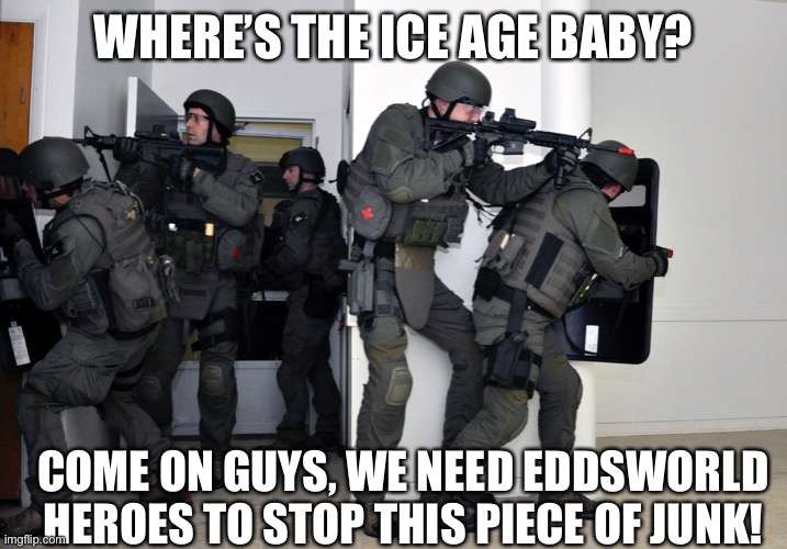We need FBI Swat Cops and Eddsworld Heroes to stop Ice Age Baby#StopIceAgeBaby | WHERE’S THE ICE AGE BABY? COME ON GUYS, WE NEED EDDSWORLD HEROES TO STOP THIS PIECE OF JUNK! | image tagged in memes | made w/ Imgflip meme maker