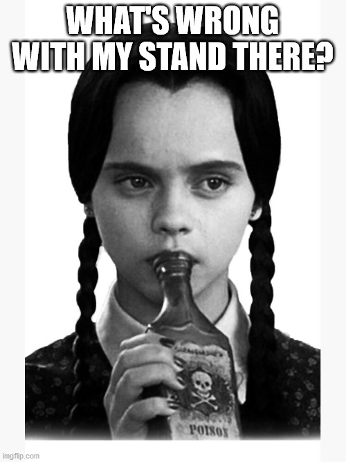 Wednesday drinks poison | WHAT'S WRONG WITH MY STAND THERE? | image tagged in wednesday drinks poison | made w/ Imgflip meme maker