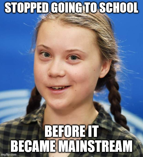 Greta Thunberg | STOPPED GOING TO SCHOOL; BEFORE IT BECAME MAINSTREAM | image tagged in greta thunberg | made w/ Imgflip meme maker