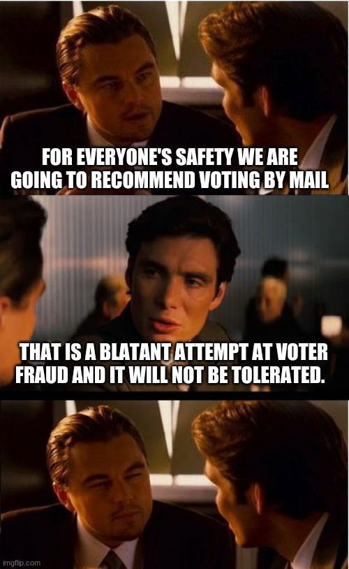 Voter fraud will not be tolerated. | FOR EVERYONE'S SAFETY WE ARE GOING TO RECOMMEND VOTING BY MAIL; THAT IS A BLATANT ATTEMPT AT VOTER FRAUD AND IT WILL NOT BE TOLERATED. | image tagged in memes,inception,criminal democrats,voter fraud,voter id,no mail in ballots | made w/ Imgflip meme maker