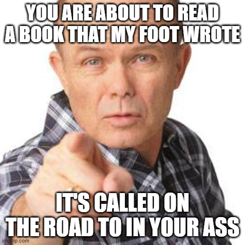 My foot, your ass | YOU ARE ABOUT TO READ A BOOK THAT MY FOOT WROTE; IT'S CALLED ON THE ROAD TO IN YOUR ASS | image tagged in red foreman dumbasz | made w/ Imgflip meme maker