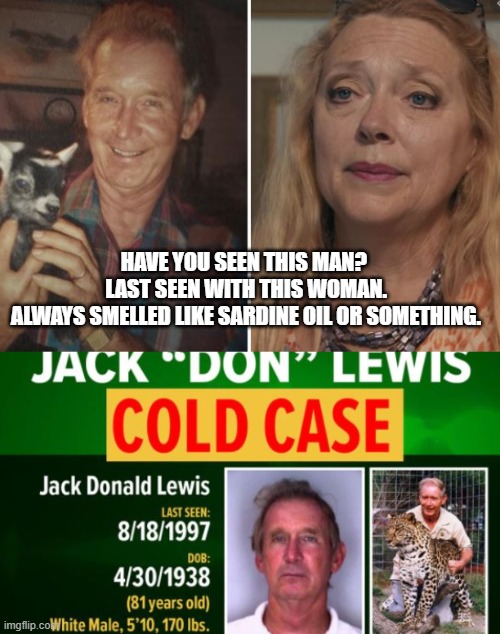 Missing Person | HAVE YOU SEEN THIS MAN? 
LAST SEEN WITH THIS WOMAN.
ALWAYS SMELLED LIKE SARDINE OIL OR SOMETHING. | image tagged in sardine oil,cold case,carole baskin,guilty,tiger king,funny meme | made w/ Imgflip meme maker