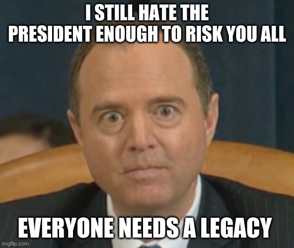 In a crisis patriots help and then there are the other guys | I STILL HATE THE PRESIDENT ENOUGH TO RISK YOU ALL; EVERYONE NEEDS A LEGACY | image tagged in crazy adam schiff,traitor,adam schiff,legacy,worthless,low is still a class | made w/ Imgflip meme maker