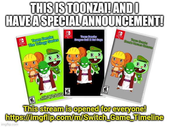 Blank White Template | THIS IS TOONZAI! AND I HAVE A SPECIAL ANNOUNCEMENT! This stream is opened for everyone!
https://imgflip.com/m/Switch_Game_Timeline | image tagged in blank white template | made w/ Imgflip meme maker