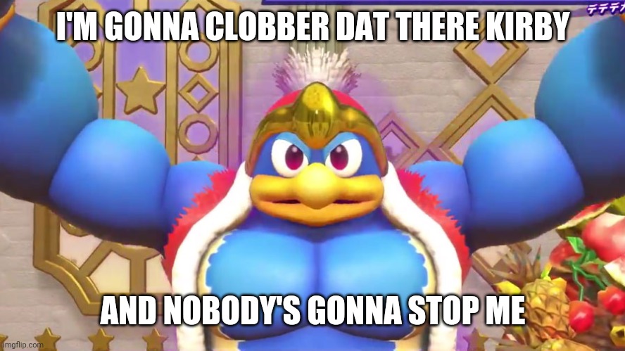 Buff Dedede | I'M GONNA CLOBBER DAT THERE KIRBY; AND NOBODY'S GONNA STOP ME | image tagged in buff dedede | made w/ Imgflip meme maker