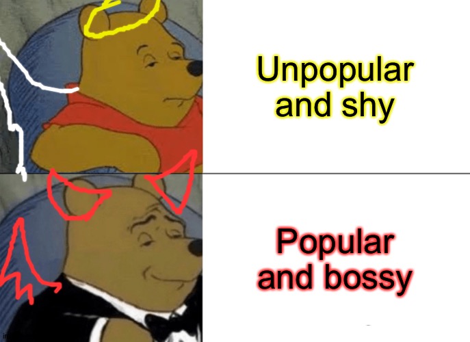 Tuxedo Winnie The Pooh | Unpopular and shy; Popular and bossy | image tagged in memes,tuxedo winnie the pooh | made w/ Imgflip meme maker