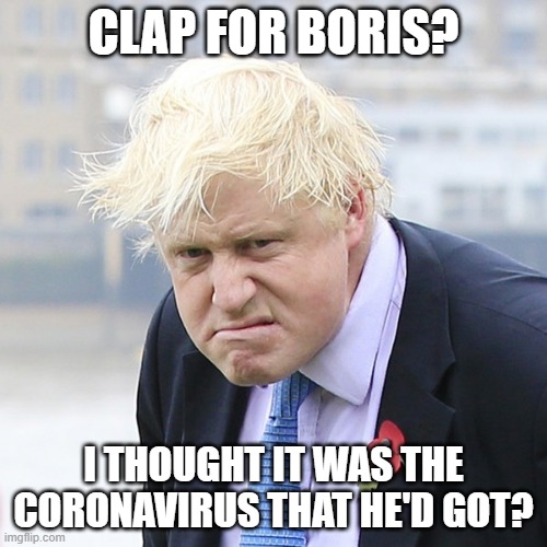Angry Boris | CLAP FOR BORIS? I THOUGHT IT WAS THE CORONAVIRUS THAT HE'D GOT? | image tagged in angry boris | made w/ Imgflip meme maker