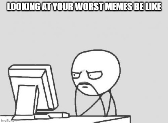 Computer Guy Meme | LOOKING AT YOUR WORST MEMES BE LIKE | image tagged in memes,computer guy | made w/ Imgflip meme maker