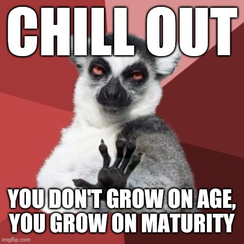 Chill Out Lemur |  CHILL OUT; YOU DON'T GROW ON AGE,
YOU GROW ON MATURITY | image tagged in memes,chill out lemur | made w/ Imgflip meme maker
