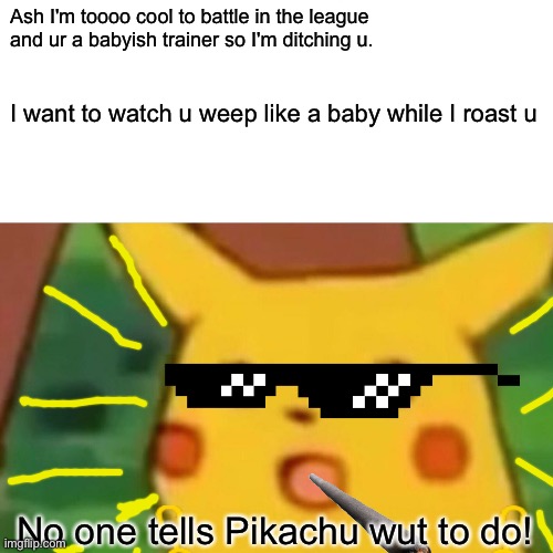 Pikachu gets bored of Ash | Ash I'm toooo cool to battle in the league and ur a babyish trainer so I'm ditching u. I want to watch u weep like a baby while I roast u; No one tells Pikachu wut to do! | image tagged in bad pun pikachu | made w/ Imgflip meme maker