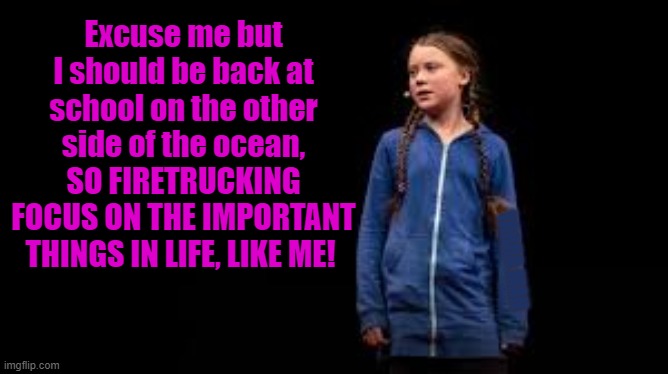 Greta Corona | Excuse me but I should be back at school on the other side of the ocean, SO FIRETRUCKING FOCUS ON THE IMPORTANT THINGS IN LIFE, LIKE ME! YARRA MAN | image tagged in greta corona | made w/ Imgflip meme maker