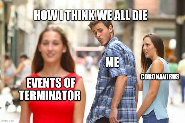 Distracted Boyfriend | HOW I THINK WE ALL DIE; ME; CORONAVIRUS; EVENTS OF TERMINATOR | image tagged in memes,distracted boyfriend | made w/ Imgflip meme maker