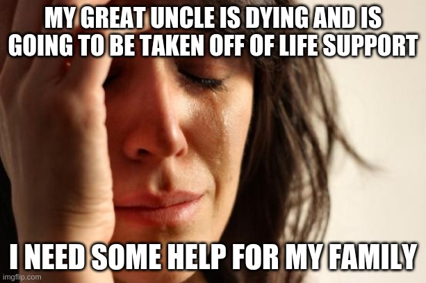 First World Problems | MY GREAT UNCLE IS DYING AND IS GOING TO BE TAKEN OFF OF LIFE SUPPORT; I NEED SOME HELP FOR MY FAMILY | image tagged in memes,first world problems | made w/ Imgflip meme maker