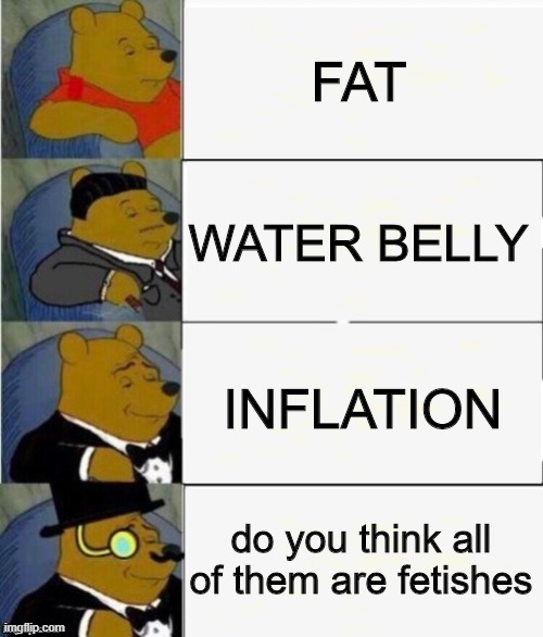 Tuxedo Winnie the Pooh 4 panel | FAT; WATER BELLY; INFLATION; do you think all of them are fetishes | image tagged in tuxedo winnie the pooh 4 panel | made w/ Imgflip meme maker