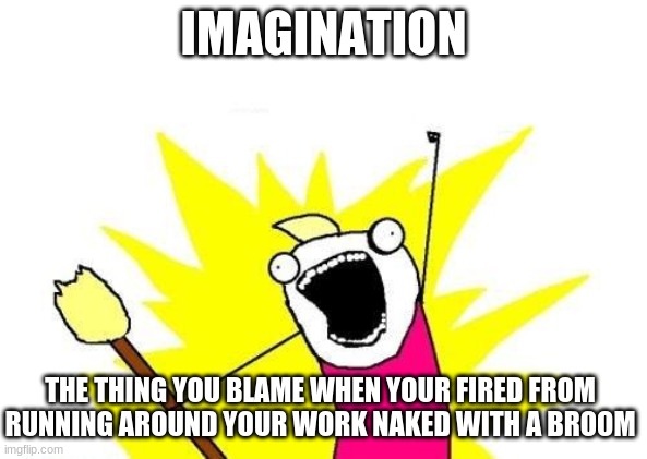 X All The Y | IMAGINATION; THE THING YOU BLAME WHEN YOUR FIRED FROM RUNNING AROUND YOUR WORK NAKED WITH A BROOM | image tagged in memes,x all the y | made w/ Imgflip meme maker