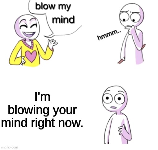 Blow my mind | I'm blowing your mind right now. | image tagged in blow my mind | made w/ Imgflip meme maker