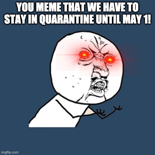Y U No Meme | YOU MEME THAT WE HAVE TO STAY IN QUARANTINE UNTIL MAY 1! | image tagged in memes,y u no | made w/ Imgflip meme maker