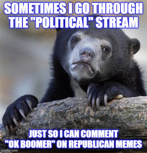 Confession Bear | SOMETIMES I GO THROUGH THE "POLITICAL" STREAM; JUST SO I CAN COMMENT "OK BOOMER" ON REPUBLICAN MEMES | image tagged in memes,confession bear,i made this at 1am,ok boomer | made w/ Imgflip meme maker