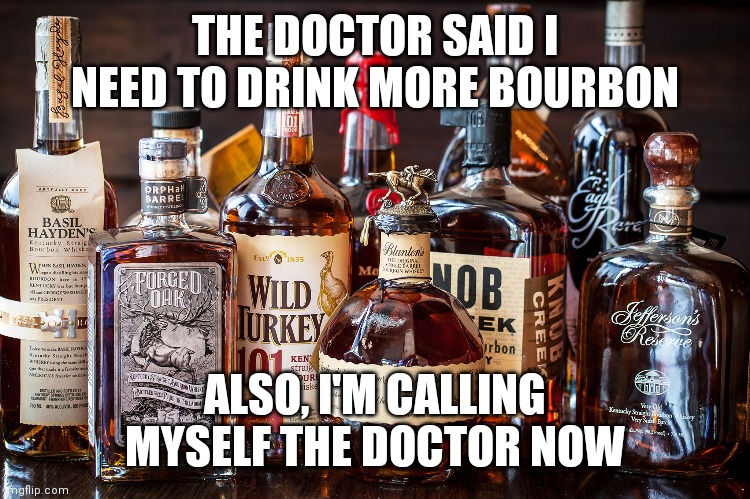 Bourbon Whiskey | THE DOCTOR SAID I NEED TO DRINK MORE BOURBON; ALSO, I'M CALLING MYSELF THE DOCTOR NOW | image tagged in bourbon whiskey | made w/ Imgflip meme maker