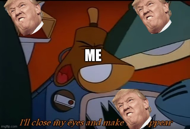 I'll Close My Eyes And Make It Disappear | ME | image tagged in i'll close my eyes and make it disappear | made w/ Imgflip meme maker