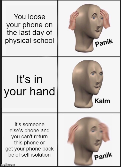Panik Kalm Panik | You loose your phone on the last day of physical school; It's in your hand; It's someone else's phone and you can't return this phone or get your phone back bc of self isolation | image tagged in memes,panik kalm panik | made w/ Imgflip meme maker