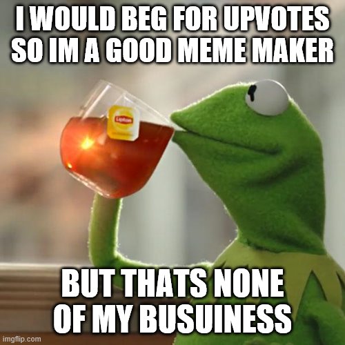 But That's None Of My Business | I WOULD BEG FOR UPVOTES SO IM A GOOD MEME MAKER; BUT THATS NONE OF MY BUSUINESS | image tagged in memes,but that's none of my business,kermit the frog | made w/ Imgflip meme maker