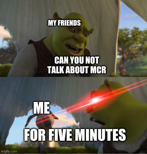 Shrek For Five Minutes | MY FRIENDS; CAN YOU NOT TALK ABOUT MCR; ME; FOR FIVE MINUTES | image tagged in shrek for five minutes | made w/ Imgflip meme maker