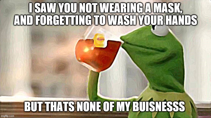 KERMIT WITH TEA | I SAW YOU NOT WEARING A MASK, AND FORGETTING TO WASH YOUR HANDS; BUT THATS NONE OF MY BUISNESSS | image tagged in memes,funny memes | made w/ Imgflip meme maker