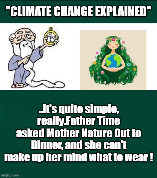 Climate Change truth. | "CLIMATE CHANGE EXPLAINED"; ..It's quite simple, really.Father Time asked Mother Nature Out to Dinner, and she can't make up her mind what to wear ! | image tagged in humor,fun,mother nature,nature,politics,political humor | made w/ Imgflip meme maker