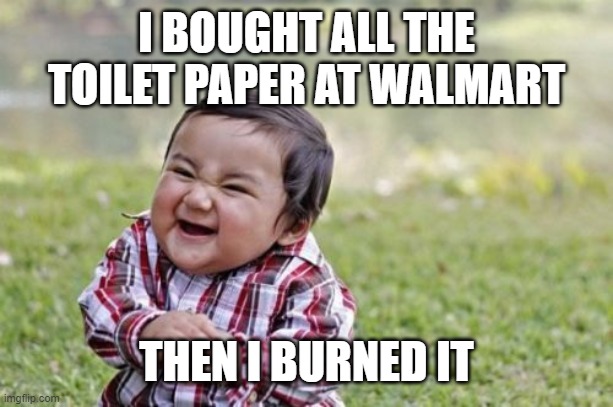 Evil Toddler | I BOUGHT ALL THE TOILET PAPER AT WALMART; THEN I BURNED IT | image tagged in memes,evil toddler | made w/ Imgflip meme maker