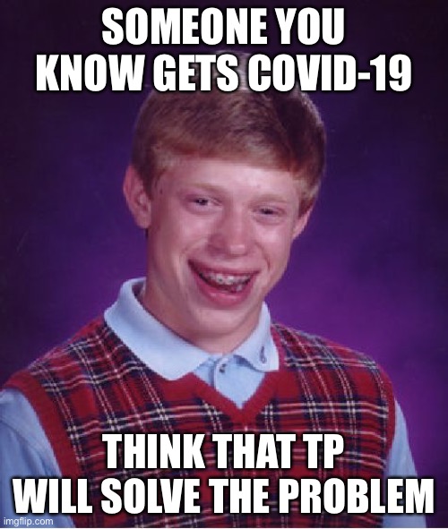 Bad Luck Brian | SOMEONE YOU KNOW GETS COVID-19; THINK THAT TP WILL SOLVE THE PROBLEM | image tagged in memes,bad luck brian | made w/ Imgflip meme maker