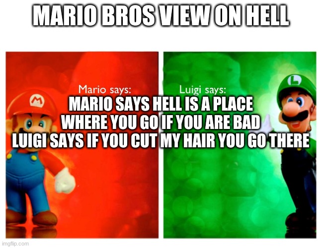 mario | MARIO BROS VIEW ON HELL; MARIO SAYS HELL IS A PLACE WHERE YOU GO IF YOU ARE BAD
LUIGI SAYS IF YOU CUT MY HAIR YOU GO THERE | image tagged in memes | made w/ Imgflip meme maker