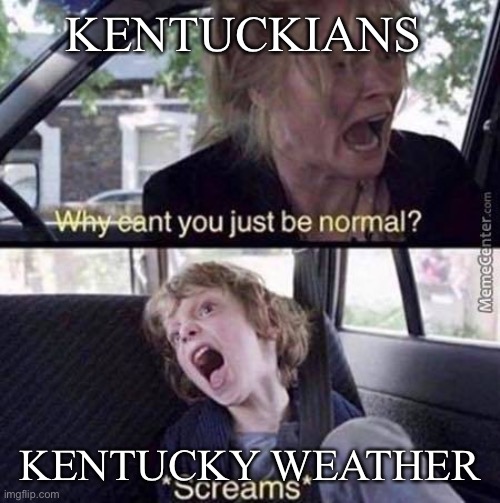 Why Can't You Just Be Normal | KENTUCKIANS; KENTUCKY WEATHER | image tagged in why can't you just be normal | made w/ Imgflip meme maker