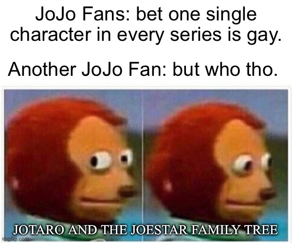 Monkey Puppet | JoJo Fans: bet one single character in every series is gay. Another JoJo Fan: but who tho. JOTARO AND THE JOESTAR FAMILY TREE | image tagged in memes,monkey puppet | made w/ Imgflip meme maker