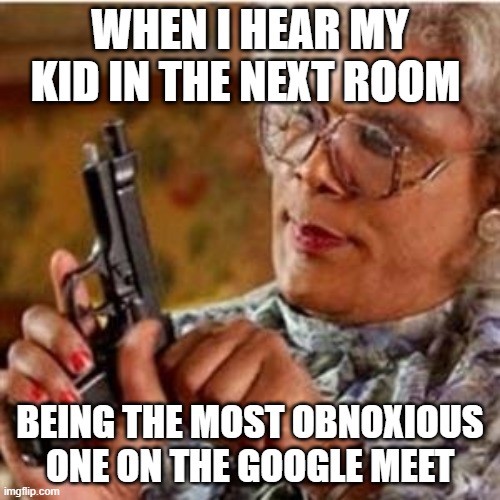 Madea With a Gun | WHEN I HEAR MY KID IN THE NEXT ROOM; BEING THE MOST OBNOXIOUS ONE ON THE GOOGLE MEET | image tagged in madea with a gun | made w/ Imgflip meme maker