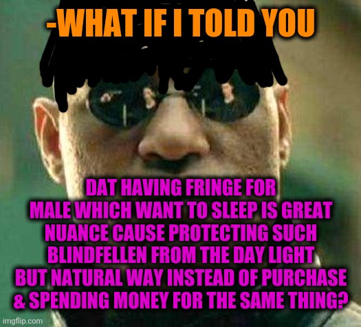 -Eyes in better shape than covering by cardboard. | -WHAT IF I TOLD YOU; DAT HAVING FRINGE FOR MALE WHICH WANT TO SLEEP IS GREAT NUANCE CAUSE PROTECTING SUCH BLINDFELLEN FROM THE DAY LIGHT BUT NATURAL WAY INSTEAD OF PURCHASE & SPENDING MONEY FOR THE SAME THING? | image tagged in what if i told you,matrix morpheus,hey you going to sleep,long hair,undercover,open your eyes | made w/ Imgflip meme maker