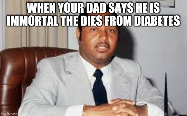 bruh | WHEN YOUR DAD SAYS HE IS IMMORTAL THE DIES FROM DIABETES | image tagged in dank memes | made w/ Imgflip meme maker
