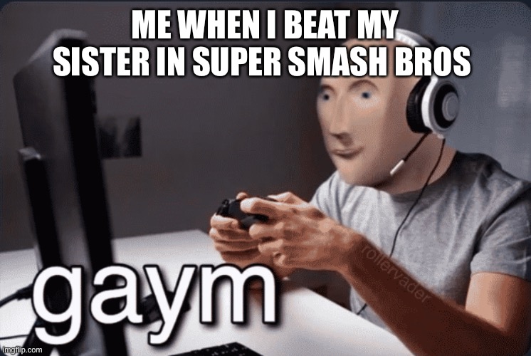 Gaym | ME WHEN I BEAT MY SISTER IN SUPER SMASH BROS | image tagged in gaym | made w/ Imgflip meme maker