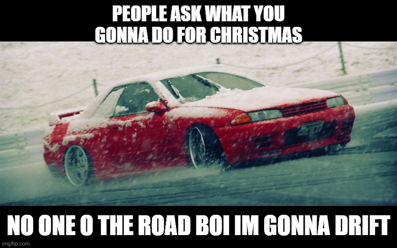 nissan r32 drift | PEOPLE ASK WHAT YOU GONNA DO FOR CHRISTMAS; NO ONE O THE ROAD BOI IM GONNA DRIFT | image tagged in nissan r32 drift | made w/ Imgflip meme maker