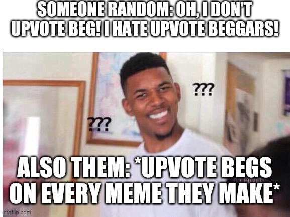 SOMEONE RANDOM: OH, I DON'T UPVOTE BEG! I HATE UPVOTE BEGGARS! ALSO THEM: *UPVOTE BEGS ON EVERY MEME THEY MAKE* | image tagged in black guy confused | made w/ Imgflip meme maker