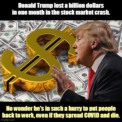 Why is he upset? He's lost a billion dollars before. A billion and a half. | Donald Trump lost a billion dollars in one month in the stock market crash. No wonder he's in such a hurry to put people back to work, even if they spread COVID and die. | image tagged in trump with his best only friend the almighty dollar,trump,greed,dollar,loser,failure | made w/ Imgflip meme maker